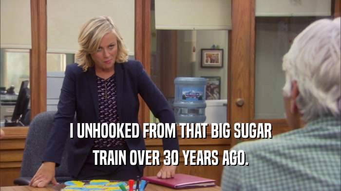 I UNHOOKED FROM THAT BIG SUGAR TRAIN OVER 30 YEARS AGO. 