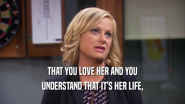 THAT YOU LOVE HER AND YOU UNDERSTAND THAT IT'S HER LIFE, 