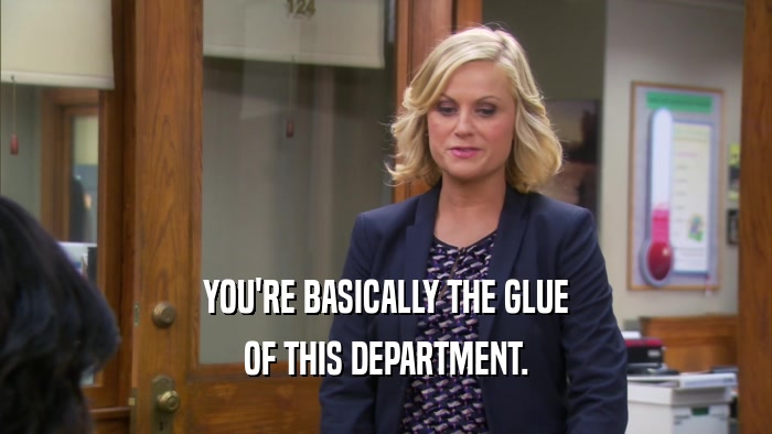YOU'RE BASICALLY THE GLUE OF THIS DEPARTMENT. 
