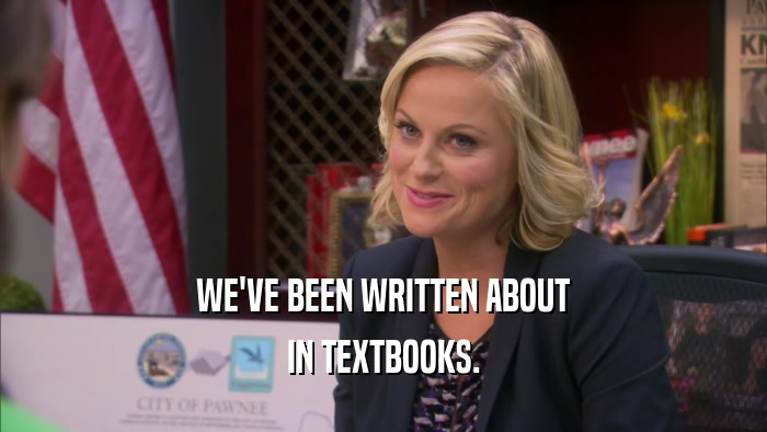 WE'VE BEEN WRITTEN ABOUT IN TEXTBOOKS. 