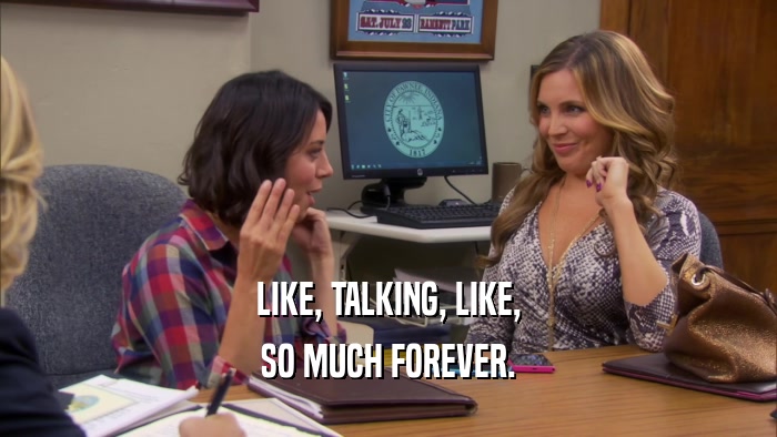 LIKE, TALKING, LIKE, SO MUCH FOREVER. 