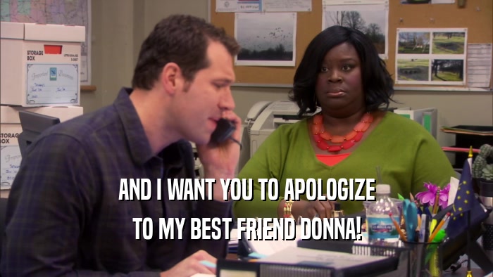 AND I WANT YOU TO APOLOGIZE TO MY BEST FRIEND DONNA! 