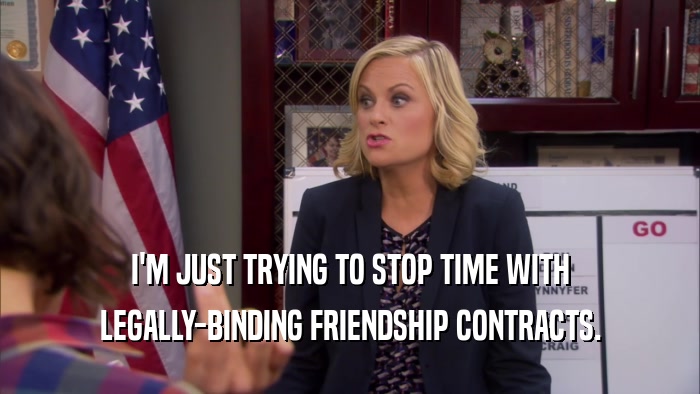 I'M JUST TRYING TO STOP TIME WITH LEGALLY-BINDING FRIENDSHIP CONTRACTS. 