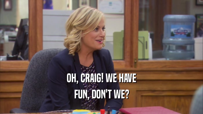 OH, CRAIG! WE HAVE FUN, DON'T WE? 