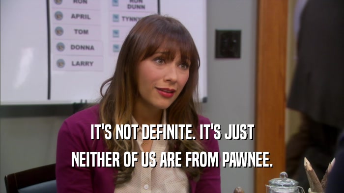 IT'S NOT DEFINITE. IT'S JUST NEITHER OF US ARE FROM PAWNEE. 