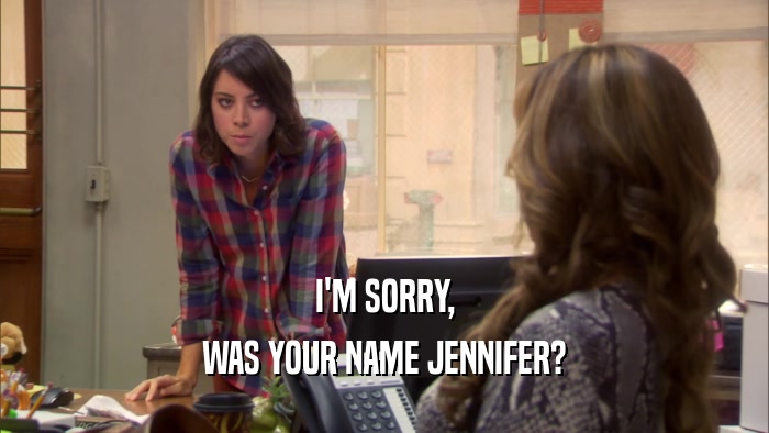 I'M SORRY,
 WAS YOUR NAME JENNIFER?
 