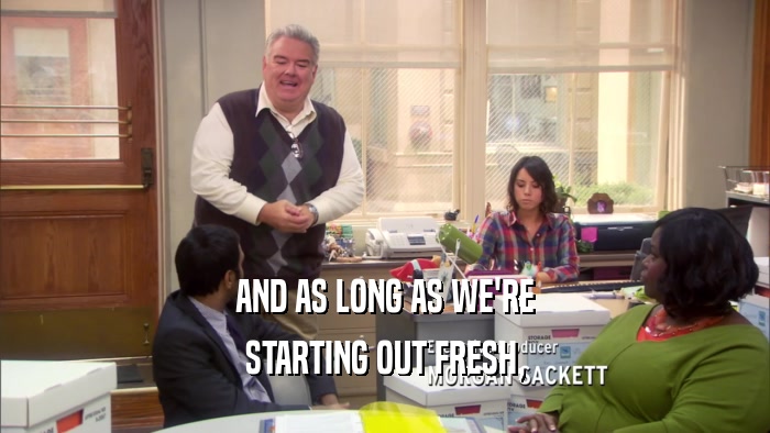 AND AS LONG AS WE'RE STARTING OUT FRESH, 