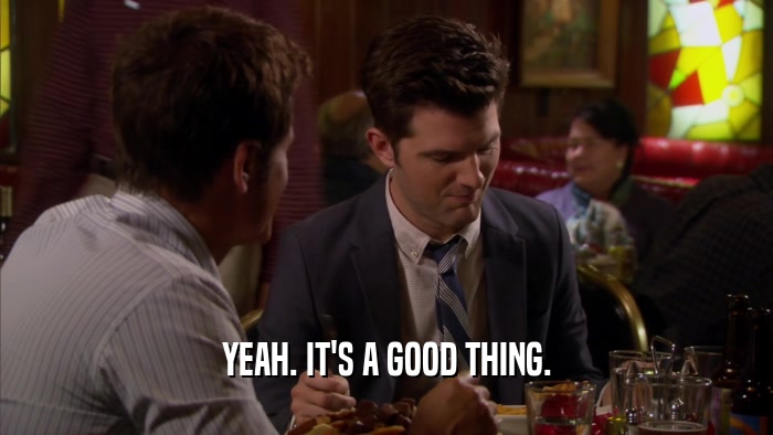 YEAH. IT'S A GOOD THING.  