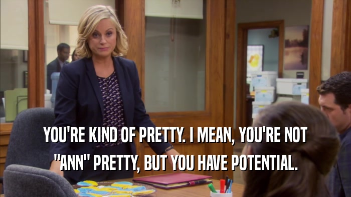 YOU'RE KIND OF PRETTY. I MEAN, YOU'RE NOT 