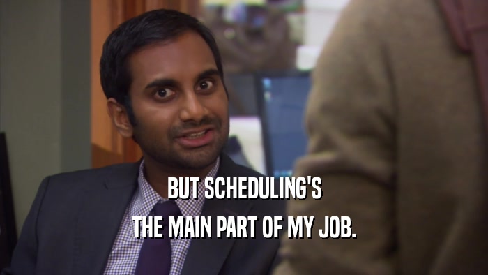 BUT SCHEDULING'S THE MAIN PART OF MY JOB. 