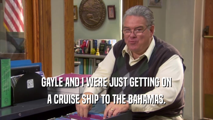 GAYLE AND I WERE JUST GETTING ON A CRUISE SHIP TO THE BAHAMAS. 