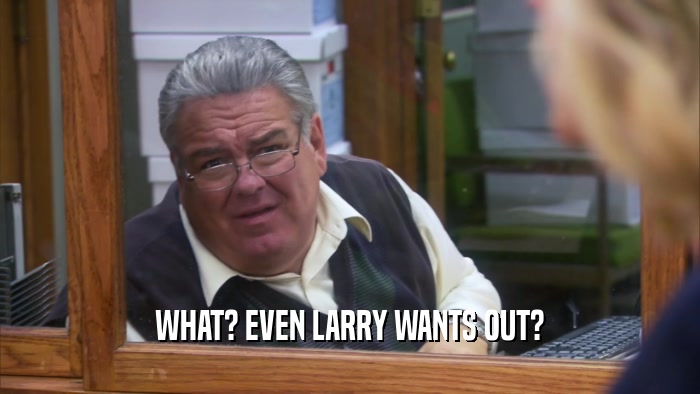 WHAT? EVEN LARRY WANTS OUT?  
