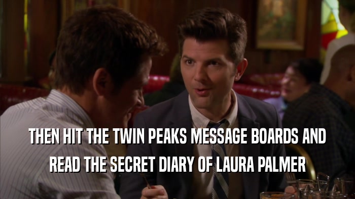 THEN HIT THE TWIN PEAKS MESSAGE BOARDS AND READ THE SECRET DIARY OF LAURA PALMER 
