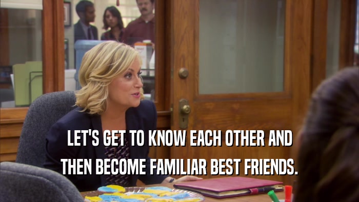 LET'S GET TO KNOW EACH OTHER AND THEN BECOME FAMILIAR BEST FRIENDS. 