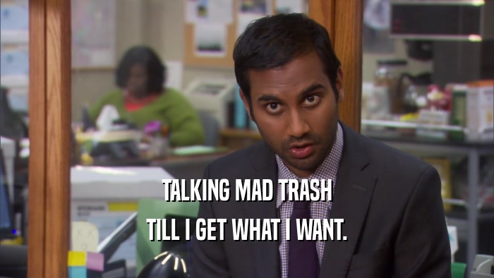 TALKING MAD TRASH TILL I GET WHAT I WANT. 
