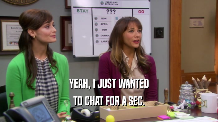 YEAH, I JUST WANTED TO CHAT FOR A SEC. 