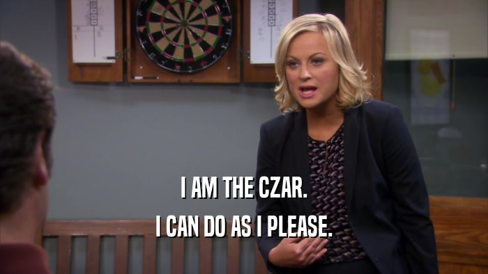 I AM THE CZAR. I CAN DO AS I PLEASE. 