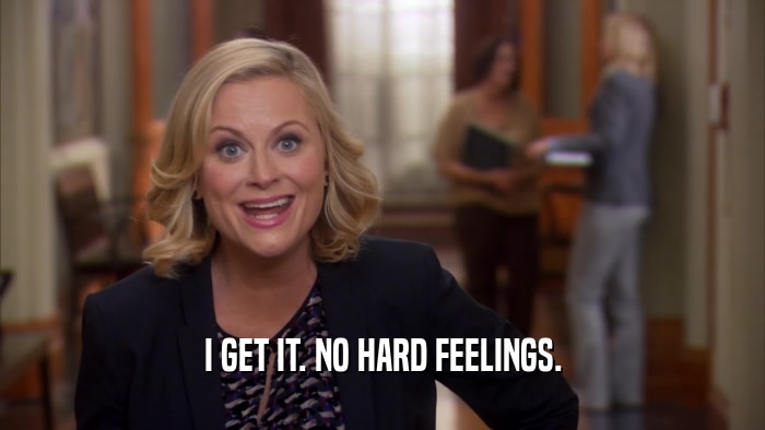 I GET IT. NO HARD FEELINGS.  