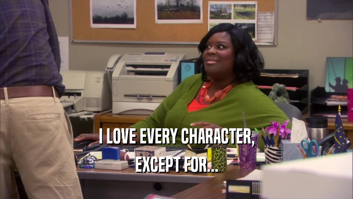 I LOVE EVERY CHARACTER, EXCEPT FOR... 