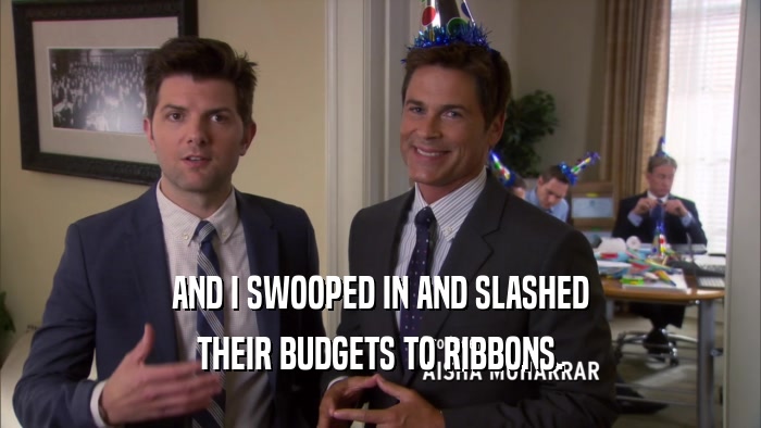 AND I SWOOPED IN AND SLASHED THEIR BUDGETS TO RIBBONS. 