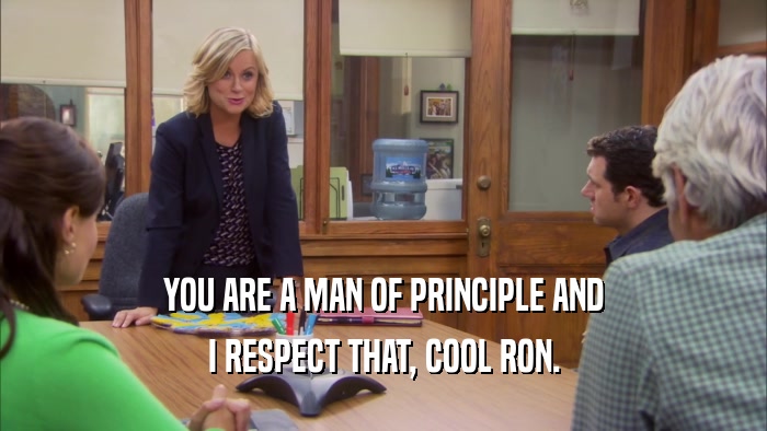 YOU ARE A MAN OF PRINCIPLE AND I RESPECT THAT, COOL RON. 