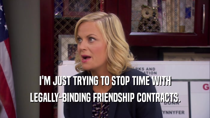 I'M JUST TRYING TO STOP TIME WITH LEGALLY-BINDING FRIENDSHIP CONTRACTS. 