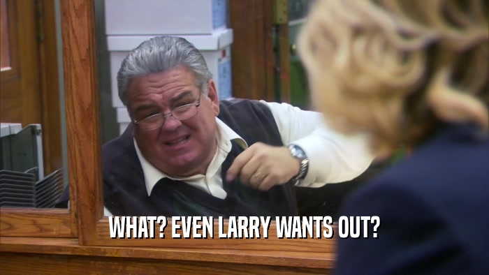 WHAT? EVEN LARRY WANTS OUT?  