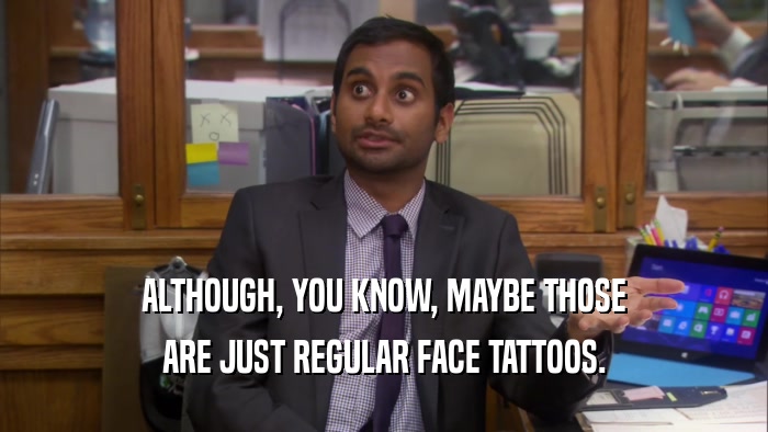 ALTHOUGH, YOU KNOW, MAYBE THOSE ARE JUST REGULAR FACE TATTOOS. 
