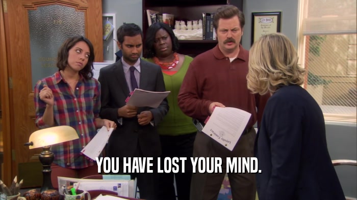 YOU HAVE LOST YOUR MIND.  