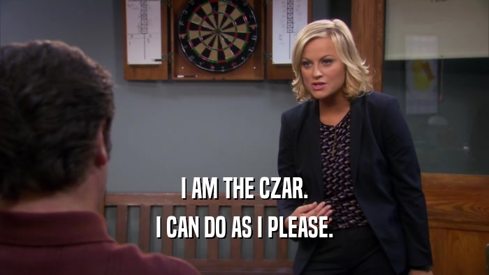 I AM THE CZAR. I CAN DO AS I PLEASE. 