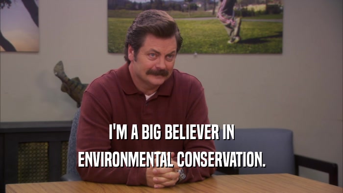 I'M A BIG BELIEVER IN ENVIRONMENTAL CONSERVATION. 