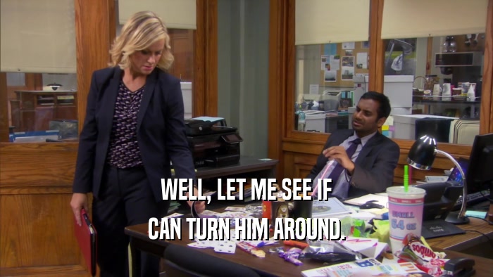 WELL, LET ME SEE IF CAN TURN HIM AROUND. 