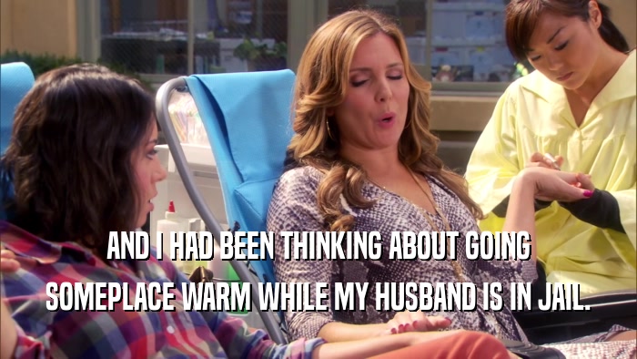 AND I HAD BEEN THINKING ABOUT GOING SOMEPLACE WARM WHILE MY HUSBAND IS IN JAIL. 