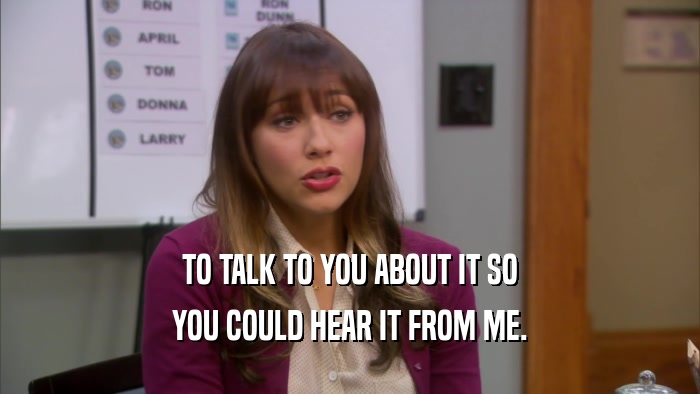 TO TALK TO YOU ABOUT IT SO YOU COULD HEAR IT FROM ME. 