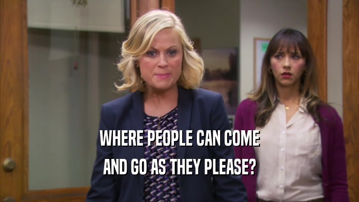 WHERE PEOPLE CAN COME AND GO AS THEY PLEASE? 