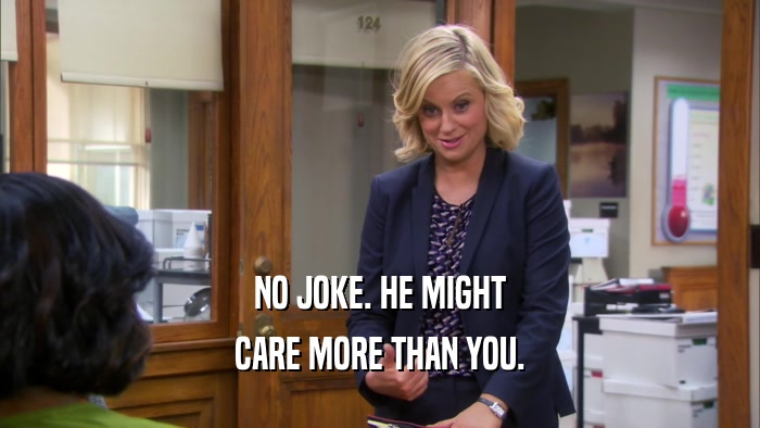 NO JOKE. HE MIGHT CARE MORE THAN YOU. 