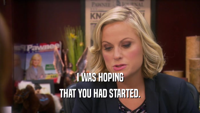I WAS HOPING THAT YOU HAD STARTED. 