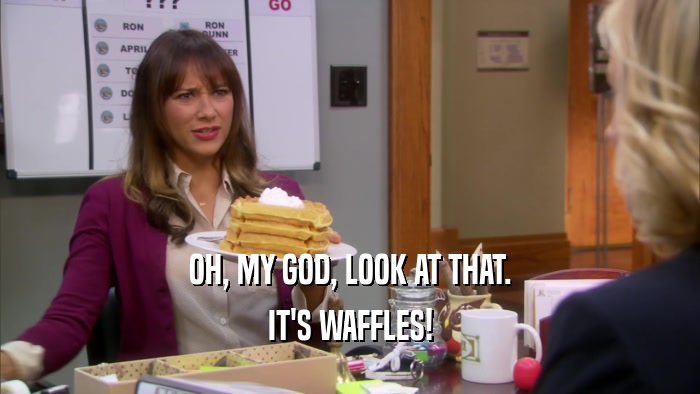 OH, MY GOD, LOOK AT THAT. IT'S WAFFLES! 
