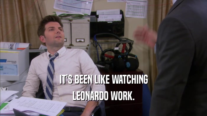IT'S BEEN LIKE WATCHING LEONARDO WORK. 