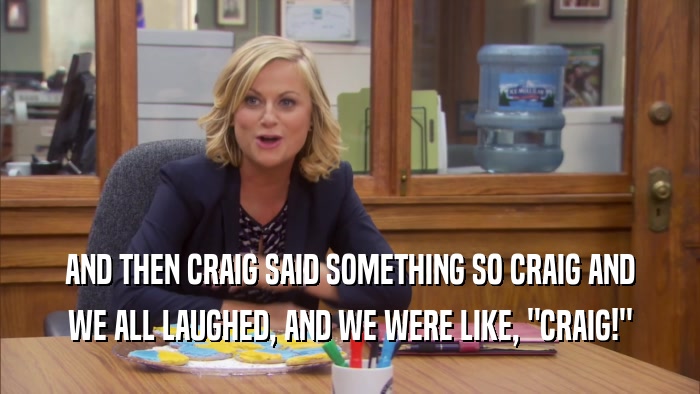 AND THEN CRAIG SAID SOMETHING SO CRAIG AND WE ALL LAUGHED, AND WE WERE LIKE, 