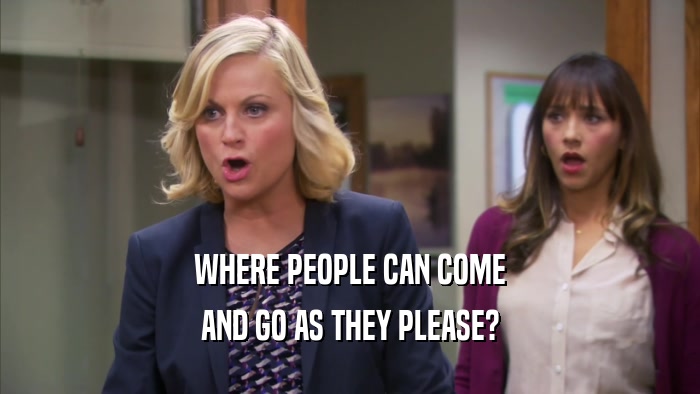 WHERE PEOPLE CAN COME AND GO AS THEY PLEASE? 
