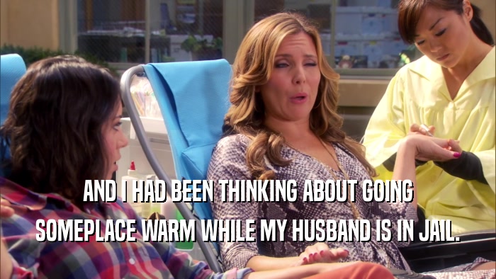 AND I HAD BEEN THINKING ABOUT GOING SOMEPLACE WARM WHILE MY HUSBAND IS IN JAIL. 