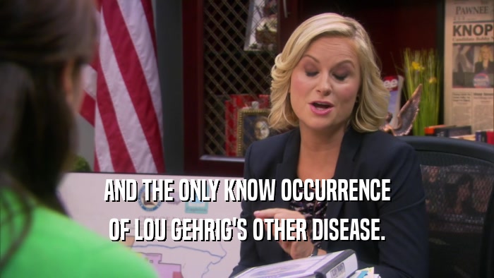 AND THE ONLY KNOW OCCURRENCE OF LOU GEHRIG'S OTHER DISEASE. 
