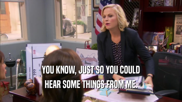 YOU KNOW, JUST SO YOU COULD HEAR SOME THINGS FROM ME. 