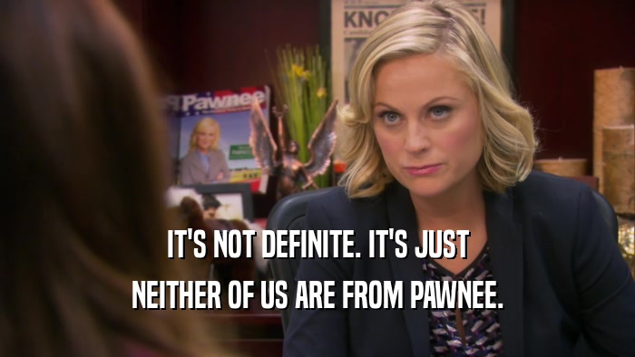 IT'S NOT DEFINITE. IT'S JUST NEITHER OF US ARE FROM PAWNEE. 
