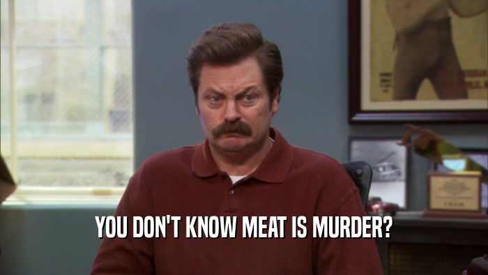 YOU DON'T KNOW MEAT IS MURDER?  