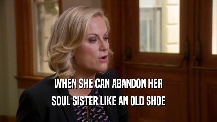 WHEN SHE CAN ABANDON HER SOUL SISTER LIKE AN OLD SHOE 