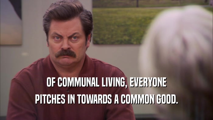 OF COMMUNAL LIVING, EVERYONE PITCHES IN TOWARDS A COMMON GOOD. 