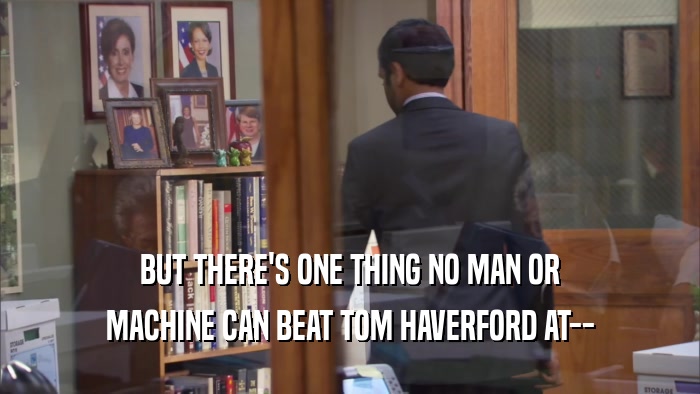BUT THERE'S ONE THING NO MAN OR MACHINE CAN BEAT TOM HAVERFORD AT-- 