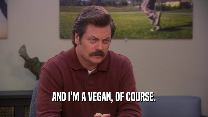AND I'M A VEGAN, OF COURSE.  